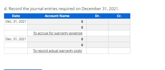 d. Record the journal entries required on December 31, 2021. Date Account Name Dec 31, 2021 Dr. Cr. To accrue for warranty ex
