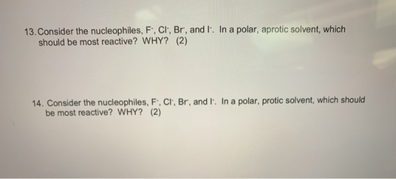 13. Consider the nucleophiles, F, Cl, Br, and I. In a polar, aprotic solvent, which should be most reactive? WHY? (2) 14. Con