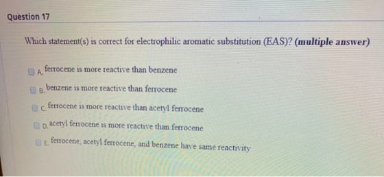 Question 17 Which statement(s) is correct for electrophilic aromatic substitution (EAS)? (multiple answer) ferrocene is more