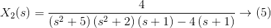 X_{2}(s)=\frac{4}{ \left (s^{2}+5 \right )\left ( s^{2}+2 \right )\left ( s+1 \right )-4 \left ( s+1 \right )}\rightarrow (5)