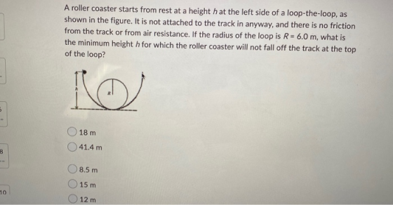 A roller coaster starts from rest at a height h at the left side of a loop-the-loop, as shown in the figure. It is not attach