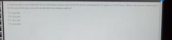 A machine with a cost of $64.000 has an estimated residus value of $3,978 and an estimated life of 5 years or 17 555 hours. W