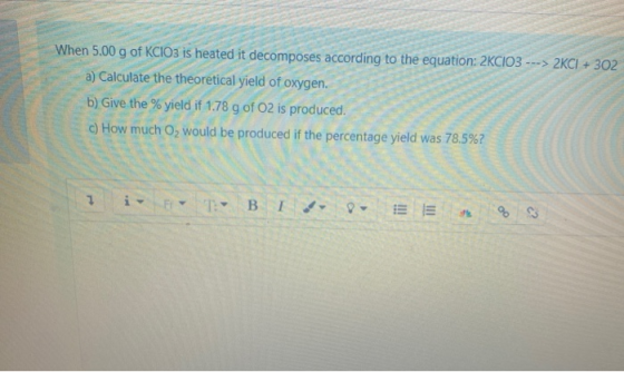 When 5.00 g of KClO3 is heated it decomposes according to the equation: 2KCIO3 ---> 2KCI + 302 a) Calculate the theoretical y