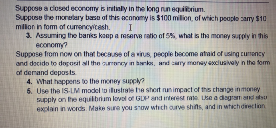 I Suppose a closed economy is initially in the long run equilibrium. Suppose the monetary base of this economy is $100 millio