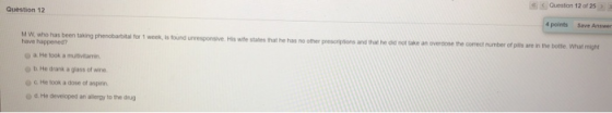 Question 12 Question 12 of 25 >> 4 points Save Answer MW. who has been taking phenobarbital for 1 week is found unresponsive
