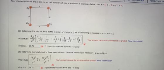 Four charged particles are at the corners of a square of side a as shown in the figure below. (Let A = 5, B = 4, and C = 3.)