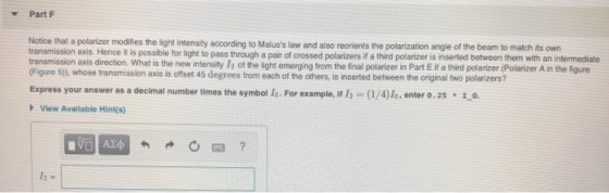 Part F Notice that a polarizer modifies the light intensity according to Maluss law and also reorients the polarization angl