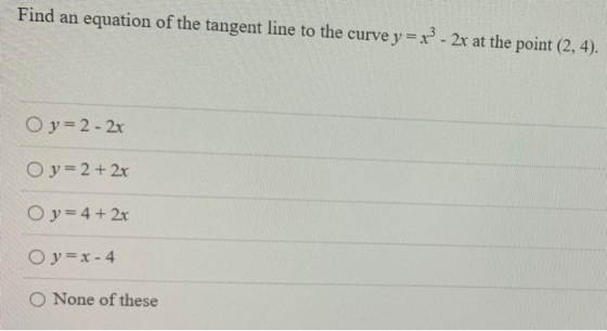 Find an equation of the tangent line to the curve y = x - 2x at the point (2, 4). O y = 2 - 2x O y= 2 + 2x O y = 4 + 2x O y =