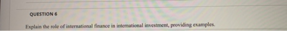 QUESTION 6 Explain the role of international finance in international investment, providing examples.