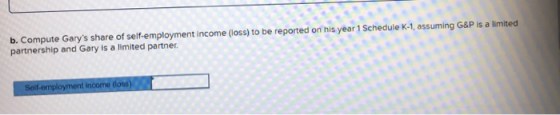 b. Compute Garys share of self-employment income (loss) to be reported on his year 1 Schedule K-1, assuming G&P is a limited