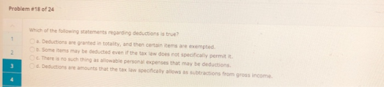Problem #18 of 24 Which of the following statements regarding deductions is true? Oa. Deductions are granted in totality, and