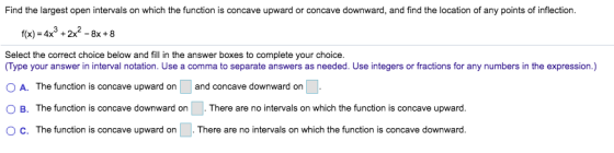 Find the largest open intervals on which the function is concave upward or concave downward, and find the location of any poi