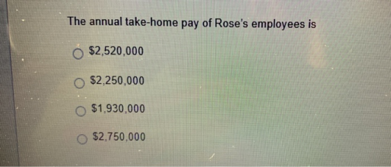 The annual take-home pay of Roses employees is O $2,520,000 $2,250,000 o $1,930,000 $2,750,000