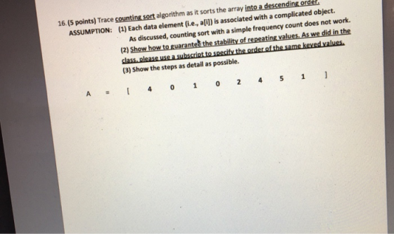 16. (5 points) Trace counting sort algorithm as it sorts the array into a descending order. ASSUMPTION: (1) Each data element