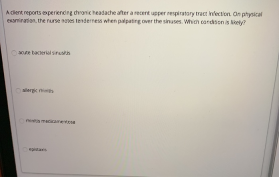 A client reports experiencing chronic headache after a recent upper respiratory tract infection. On physical examination, the