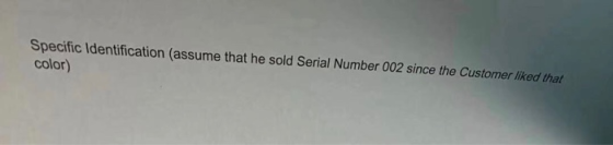 Specific Identification (assume that he sold Serial Number 002 since the Customer liked that color)