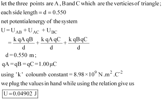 let the three points are A,Band C which are the verticies of triangle; each side length-d-0.550 net potentialenergy of the system d-0.550 m; using k coloumb constant- 8.98x10N.m2 .C-2 we plug the values in hand while using the relation give us U 0.04902 J