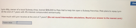 Chel Lynn Ally, owner of a local Subway shop, loaned $46,000 to Pete Hall to help him open a Subway franchise. Pete plans to