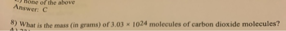 Hone of the above Answer: 0 8) What is the mass (in grams) of 3.03 * 1024 molecules of carbon dioxide molecules? A