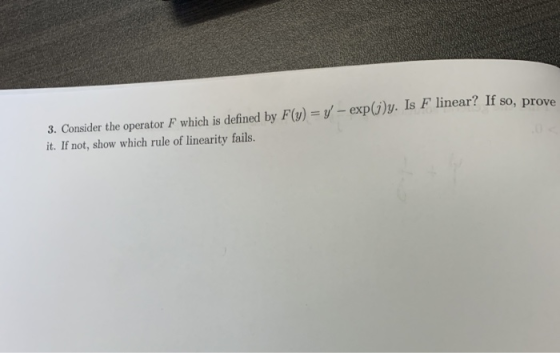 3. Consider the operator F which is defined by F(v)-exp)y. Is F linear? If so, p it. If not, show which rule of linearity fai