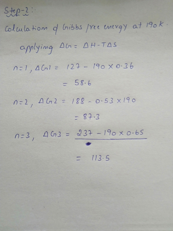 Step 2: Colculation of Gibbs free energy at 190k. applying AG=AH-TAS nal, AG) - 127 – 190 x 0.36 - 58.6 n=2, AG2= 188 – 0.53