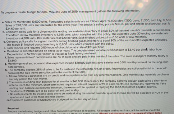 To prepare a master budget for April, May, and June of 2019, management gathers the following information. a. Sales for March