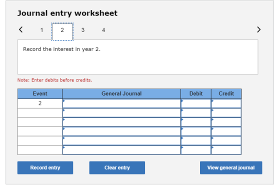 Journal entry worksheet Record the interest in year 2. Note: Enter debits before credits. Event General Journal Debit Credit
