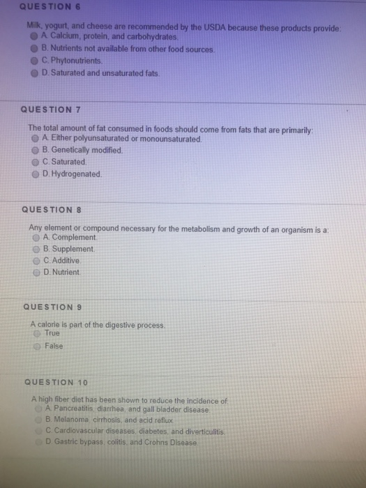 QUESTION6 Milk, yogurt, and cheese are recommended by the USDA because these products provide: A Calcium, protein, and carboh