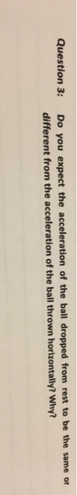 celeration of the ball dropped from rest to be the same or different from the acceleration of the ball thrown horizontally? Why?