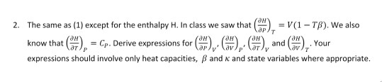 ан 2. The same as (1) except for the enthalpy H. In class we saw that (a)),-V(1-Tß). We also know that (ath-CP. Derive expressions for (ap)v (anp ( H), and ㈜T Your expressions should involve only heat capacities, B and k and state variables where appropriate.