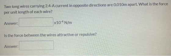 Two long wires carrying 2.4-A current in opposite directions are 0.010m apart. What is the force per unit length of each wire