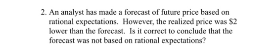 2. An analyst has made a forecast of future price based on rational expectations. However, the realized price was $2 lower th