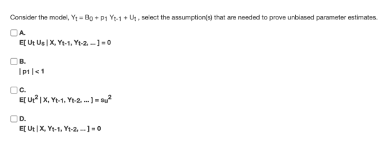 Consider the model, Yt = BO + p1 Yt-1 + Ut, select the assumption(s) that are needed to prove unbiased parameter estimates. (