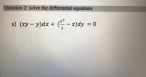 Question 2: solve the differential equations a) (xy - y)dx + - x)dy = 0