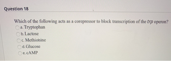 Question 18 Which of the following acts as a corepressor to block transcription of the trp operon? a. Tryptophan b.Lactose c.