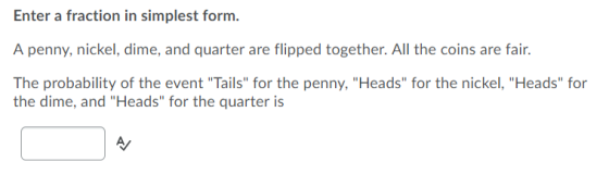 Enter a fraction in simplest form. A penny, nickel, dime, and quarter are flipped together. All the coins are fair. The proba