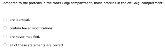 Compared to the proteins in the trans Golgi compartment, those proteins in the cis Golgi compartment: are identical. contain fewer modifications. are never modified O all of these statements are correct