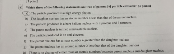 [1 point) 14) Which three of the following statements are true of gammaly particle emission? 13 points a) The particle produc