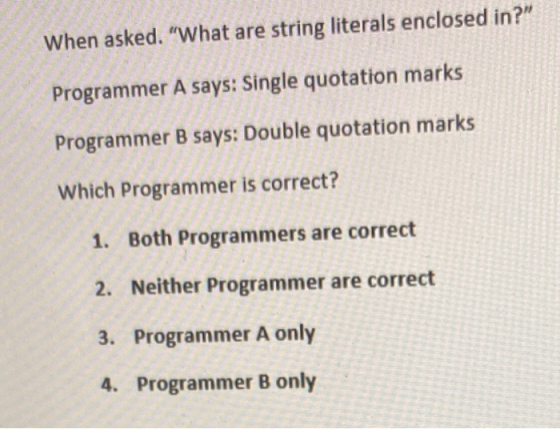 ESCO < When asked, What are string literals enclosed in? = Programmer A says: Single quotation marks Programmer B says: Dou