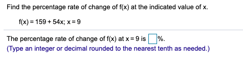 Find the percentage rate of change of f(x) at the indicated value of x. f(x) = 159 +54x; x = 9 The percentage rate of change