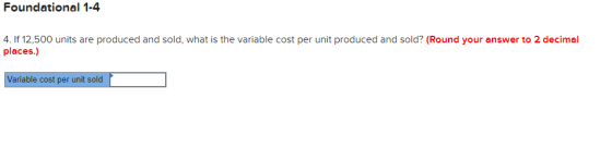 Foundational 1-4 4. If 12,500 units are produced and sold, what is the variable cost per unit produced and sold? (Round your