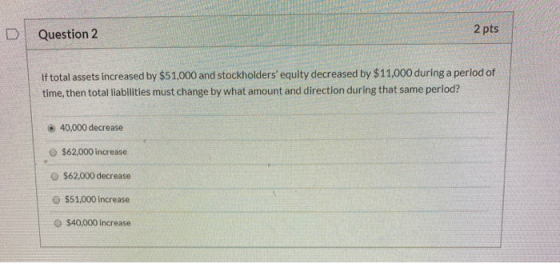 Question 2 2 pts If total assets increased by $51,000 and stockholders equity decreased by $11,000 during a period of time,