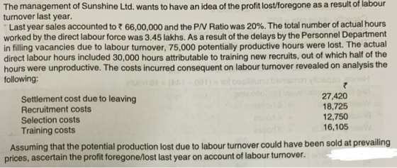 The management of Sunshine Ltd. wants to have an idea of the profit lost/foregone as a result of labour turnover last year. L