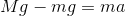 Mg - mg = ma