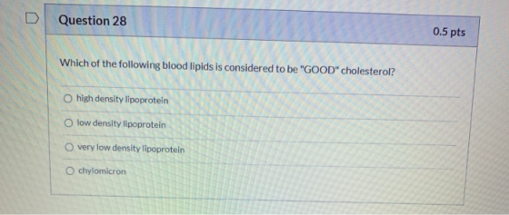 Question 28 0.5 pts Which of the following blood lipids is considered to be GOOD cholesterol? high density lipoprotein O lo