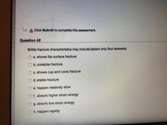 Click Submit to complete this assessment. Question 42 Brittle fracture characteristics may include:(select only four answers)