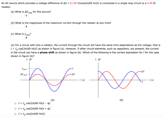 An AC source which provides a voltage difference of AV = (1.80 V)cos[2T(60 Hz)t] is connected in a sing le loop circuit to a