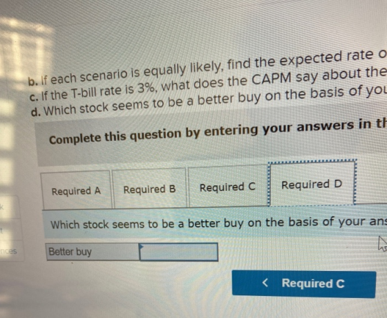b. If each scenario is equally likely, find the expected rate o c. If the T-bill rate is 3%, what does the CAPM say about the