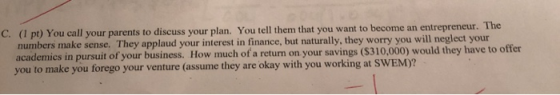 C. (1 pt) You call your parents to discuss your plan. You tell them that you want to become an entrepreneur. The numbers make
