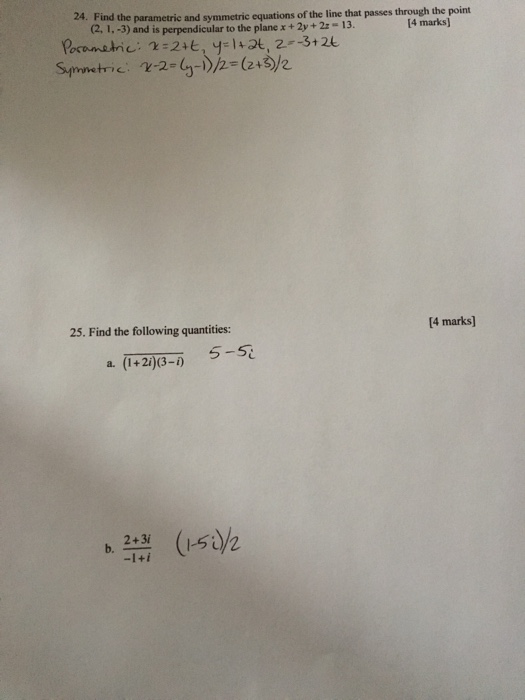 24. Find the parametric and symmetric equations of the line that passes through the point (2, 1,-3) and is perpendicular to the planex+2y+2- 13. 14 marks] 25. Find the following quantities: 14 marks] a. (1+2)8- 5-5 b 23 (52 -1+i